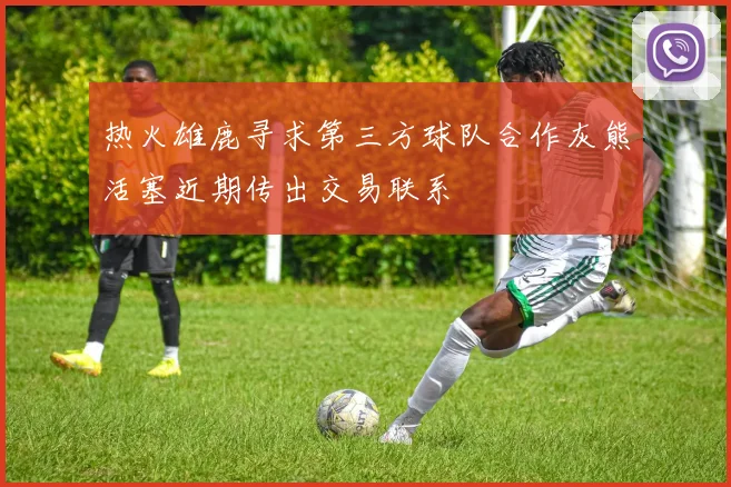 热火雄鹿寻求第三方球队合作灰熊活塞近期传出交易联系