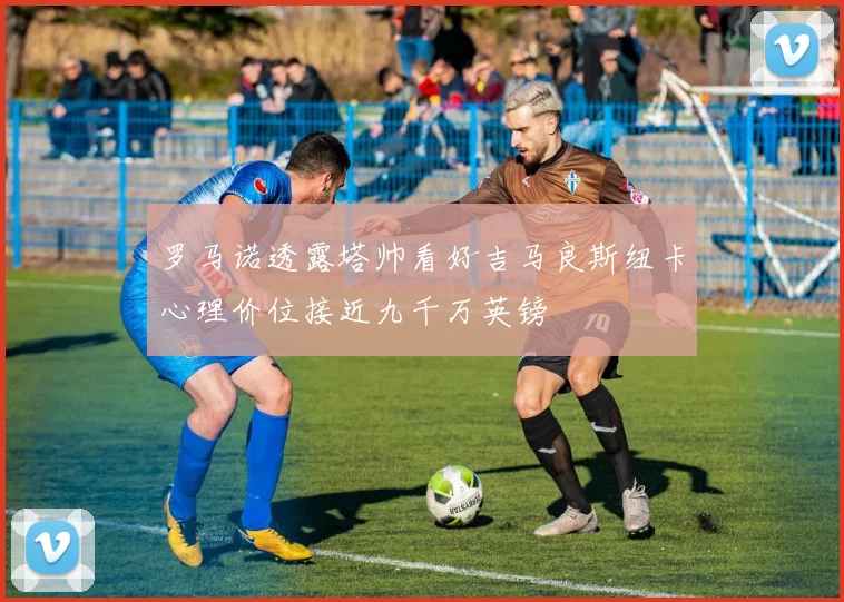 罗马诺透露塔帅看好吉马良斯纽卡心理价位接近九千万英镑
