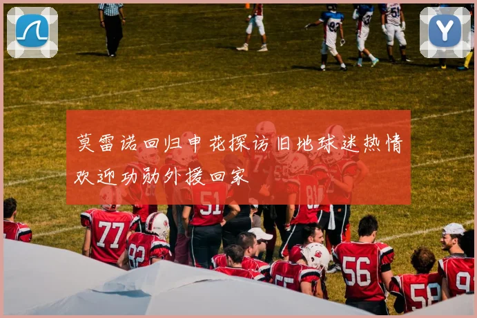 莫雷诺回归申花探访旧地球迷热情欢迎功勋外援回家