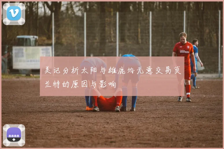 美记分析太阳与雄鹿均无意交易莫兰特的原因与影响