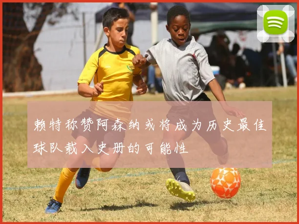 赖特称赞阿森纳或将成为历史最佳球队载入史册的可能性