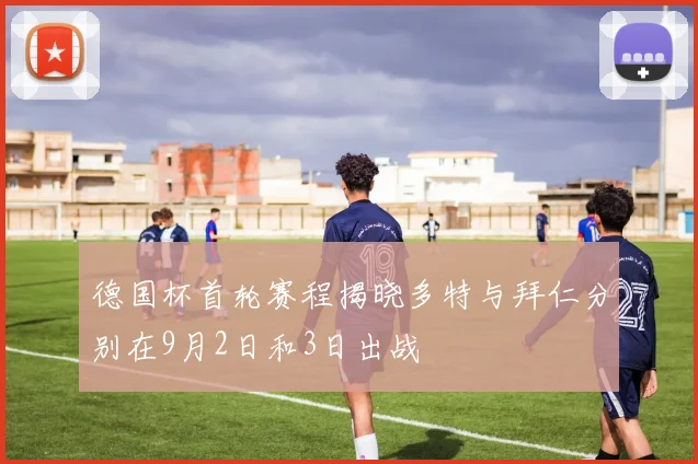 德国杯首轮赛程揭晓多特与拜仁分别在9月2日和3日出战