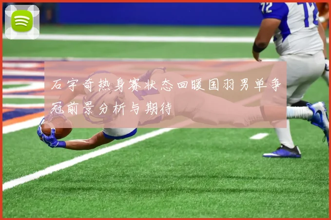 石宇奇热身赛状态回暖国羽男单争冠前景分析与期待