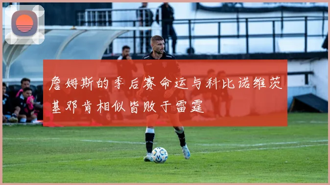 詹姆斯的季后赛命运与科比诺维茨基邓肯相似皆败于雷霆