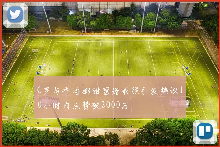 C罗与乔治娜甜蜜婚戒照引发热议10小时内点赞破2000万