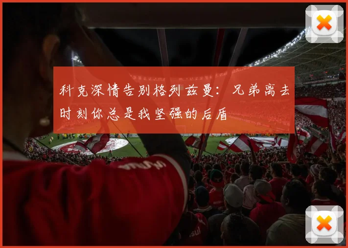 科克深情告别格列兹曼：兄弟离去时刻你总是我坚强的后盾