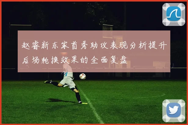赵睿新东家首秀助攻表现分析提升后场轮换效果的全面复盘