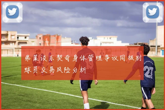 弗莱谈东契奇身体管理争议同级别球员交易风险分析