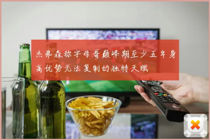 杰弗森称字母哥巅峰期至少五年身高优势无法复制的独特天赋