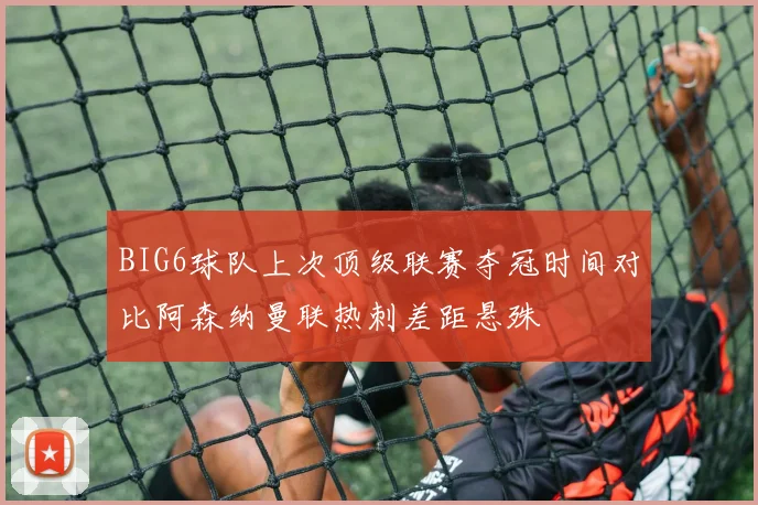 BIG6球队上次顶级联赛夺冠时间对比阿森纳曼联热刺差距悬殊