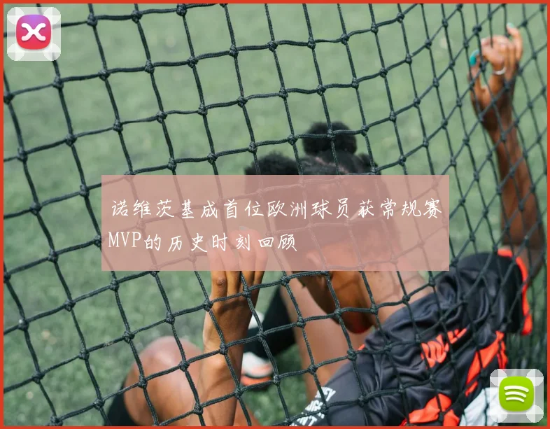 诺维茨基成首位欧洲球员获常规赛MVP的历史时刻回顾