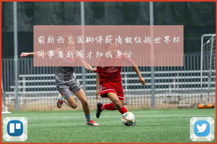 前新西兰国脚停薪请假征战世界杯同事看新闻才知我身份