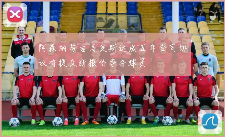 阿森纳与吉马良斯达成五年合同协议将提交新报价争夺球员
