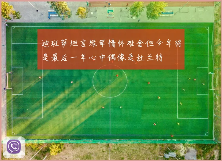 迪班萨坦言绿军情怀难舍但今年将是最后一年心中偶像是杜兰特