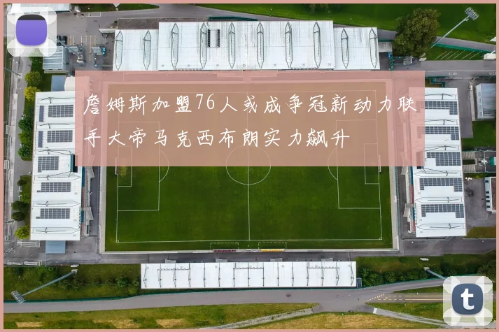 詹姆斯加盟76人或成争冠新动力联手大帝马克西布朗实力飙升