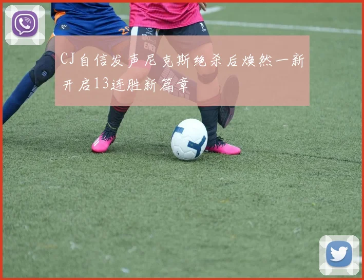 CJ自信发声尼克斯绝杀后焕然一新开启13连胜新篇章