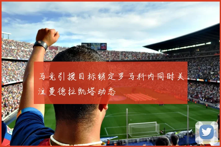 马竞引援目标锁定罗马科内同时关注曼德拉凯塔动态