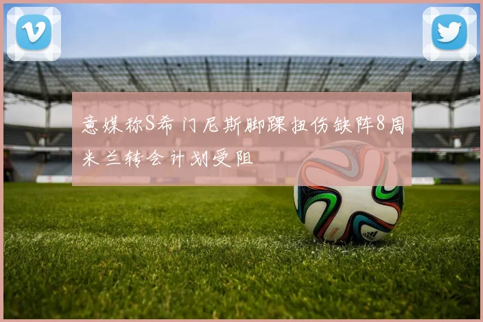 意媒称S希门尼斯脚踝扭伤缺阵8周米兰转会计划受阻