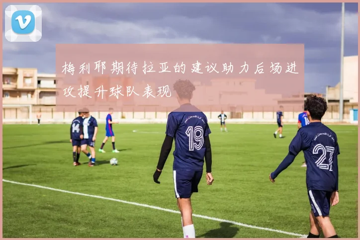 梅利耶期待拉亚的建议助力后场进攻提升球队表现