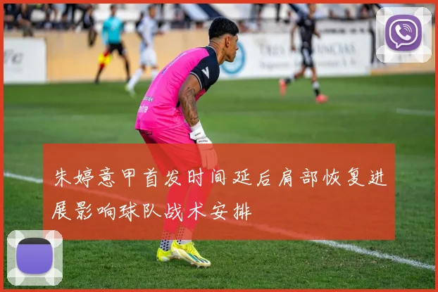 朱婷意甲首发时间延后肩部恢复进展影响球队战术安排