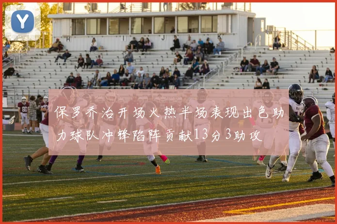 保罗乔治开场火热半场表现出色助力球队冲锋陷阵贡献13分3助攻