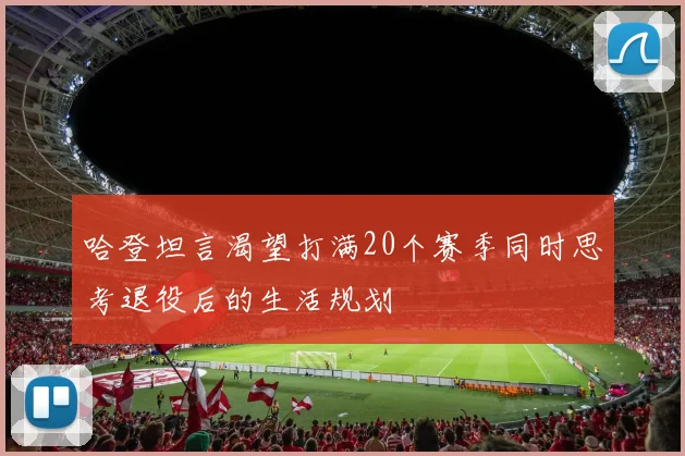 哈登坦言渴望打满20个赛季同时思考退役后的生活规划