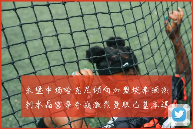 米堡中场哈克尼倾向加盟埃弗顿热刺水晶宫争夺战激烈曼联已基本退出竞争