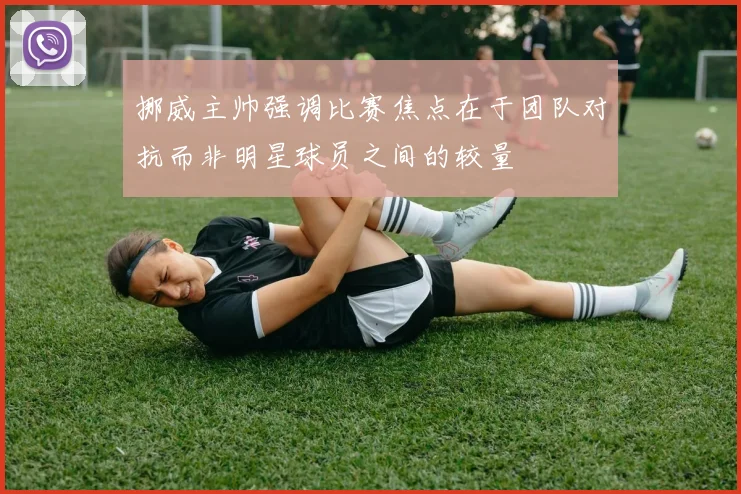 挪威主帅强调比赛焦点在于团队对抗而非明星球员之间的较量