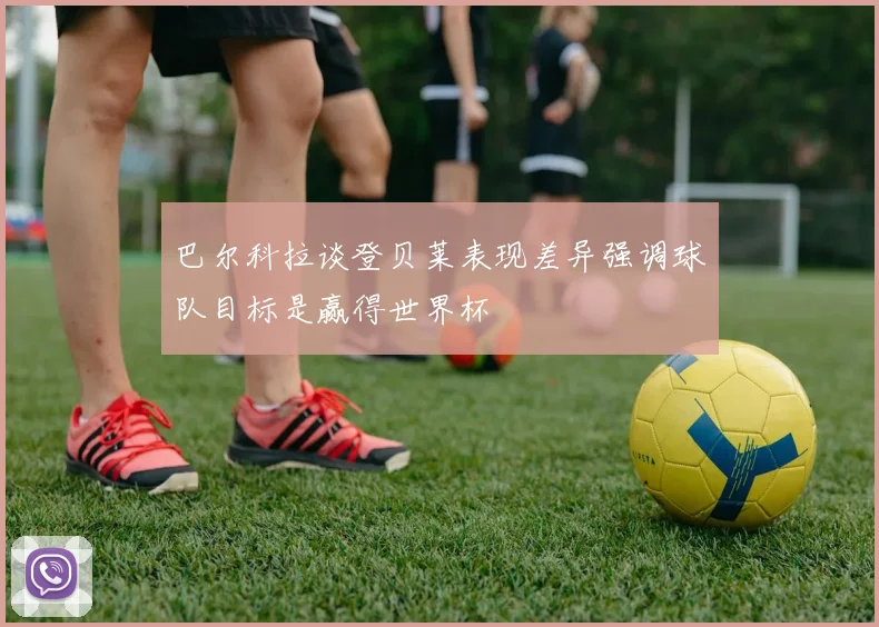 巴尔科拉谈登贝莱表现差异强调球队目标是赢得世界杯
