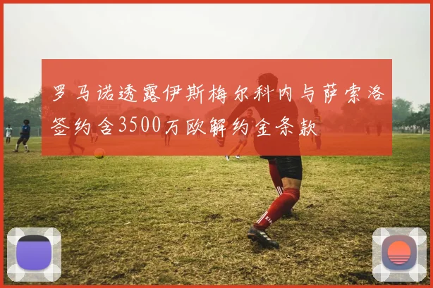 罗马诺透露伊斯梅尔科内与萨索洛签约含3500万欧解约金条款