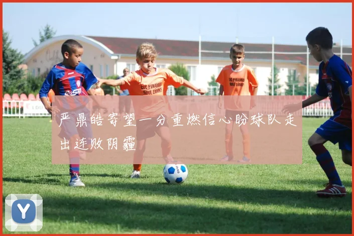 严鼎皓寄望一分重燃信心盼球队走出连败阴霾