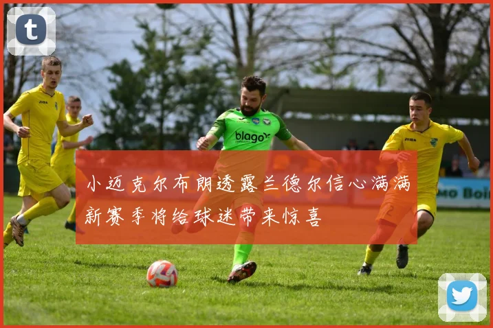 小迈克尔布朗透露兰德尔信心满满新赛季将给球迷带来惊喜
