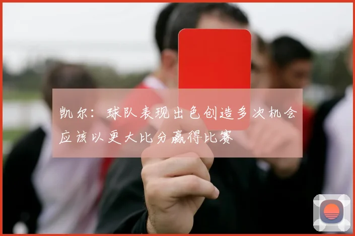 凯尔：球队表现出色创造多次机会应该以更大比分赢得比赛